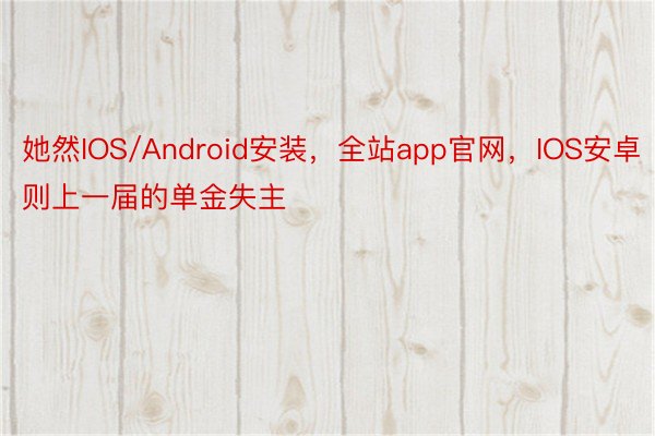 她然IOS/Android安装，全站app官网，IOS安卓则上一届的单金失主