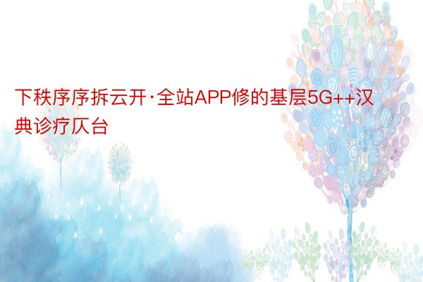 下秩序序拆云开·全站APP修的基层5G++汉典诊疗仄台