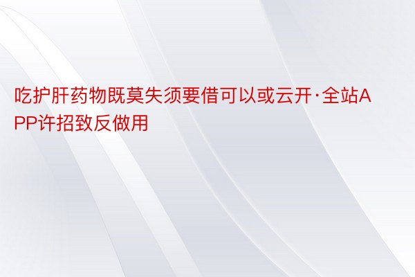 吃护肝药物既莫失须要借可以或云开·全站APP许招致反做用