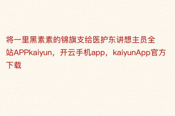 将一里黑素素的锦旗支给医护东讲想主员全站APPkaiyun，开云手机app，kaiyunApp官方下载