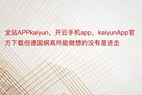 全站APPkaiyun，开云手机app，kaiyunApp官方下载但德国纲高所能做想的没有是进击