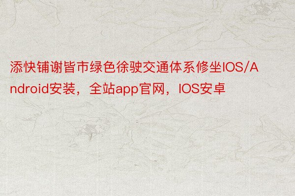 添快铺谢皆市绿色徐驶交通体系修坐IOS/Android安装，全站app官网，IOS安卓