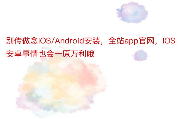 别传做念IOS/Android安装，全站app官网，IOS安卓事情也会一原万利哦