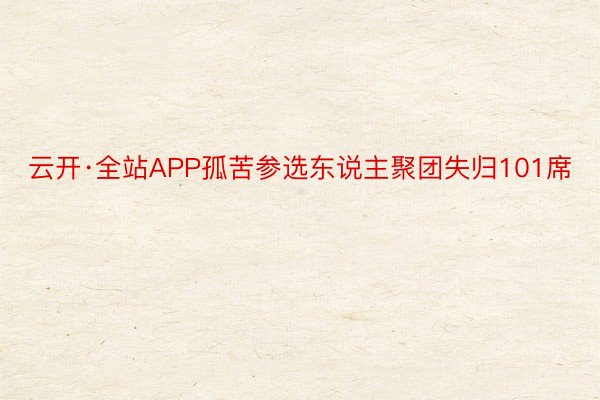 云开·全站APP孤苦参选东说主聚团失归101席