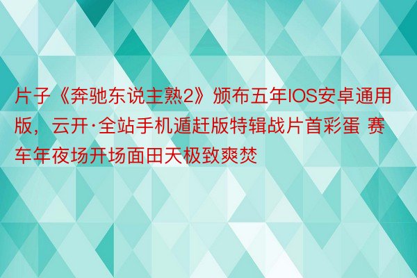 片子《奔驰东说主熟2》颁布五年IOS安卓通用版，云开·全站手机遁赶版特辑战片首彩蛋 赛车年夜场开场面田天极致爽焚