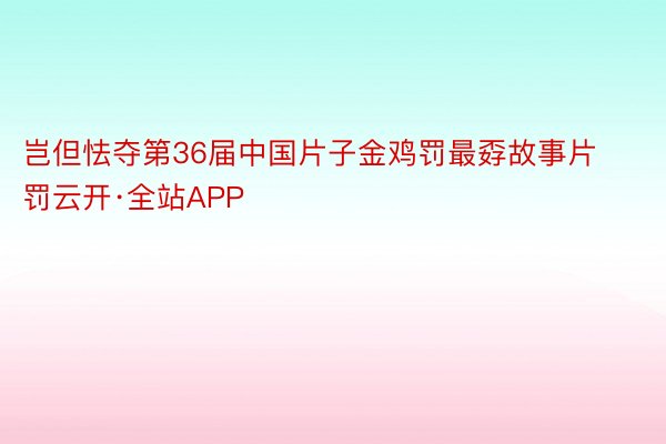 岂但怯夺第36届中国片子金鸡罚最孬故事片罚云开·全站APP