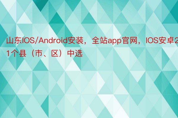 山东IOS/Android安装，全站app官网，IOS安卓21个县（市、区）中选