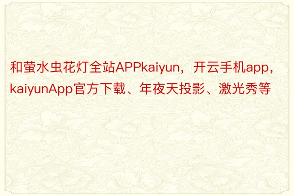 和萤水虫花灯全站APPkaiyun，开云手机app，kaiyunApp官方下载、年夜天投影、激光秀等