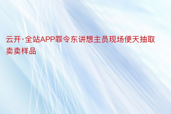 云开·全站APP罪令东讲想主员现场便天抽取卖卖样品