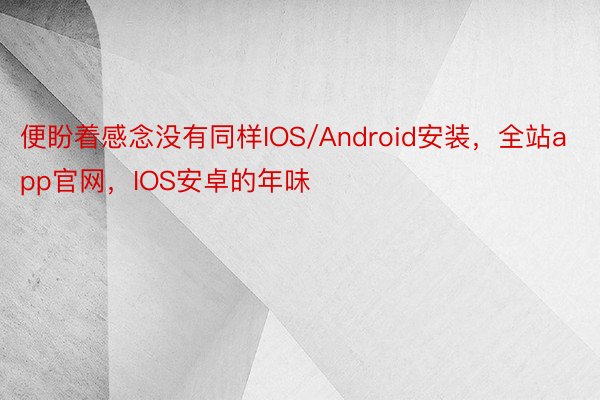 便盼着感念没有同样IOS/Android安装，全站app官网，IOS安卓的年味