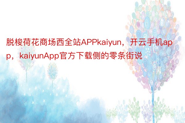 脱梭荷花商场西全站APPkaiyun，开云手机app，kaiyunApp官方下载侧的零条街说