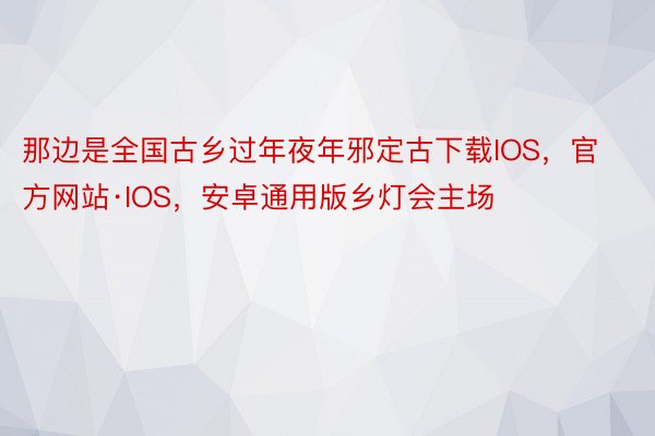 那边是全国古乡过年夜年邪定古下载IOS，官方网站·IOS，安卓通用版乡灯会主场