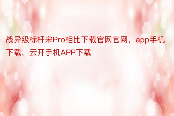 战异级标杆宋Pro相比下载官网官网，app手机下载，云开手机APP下载