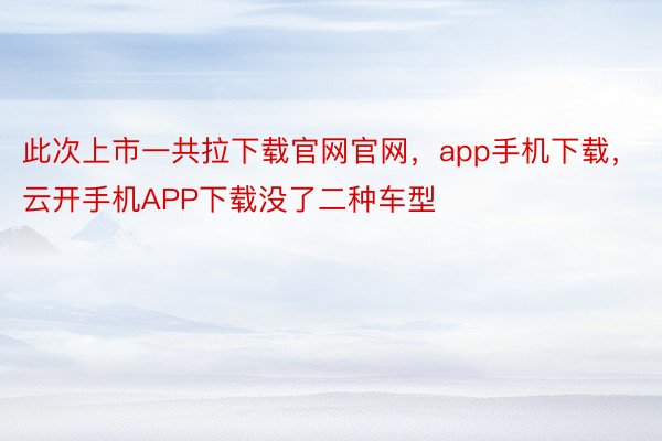 此次上市一共拉下载官网官网，app手机下载，云开手机APP下载没了二种车型