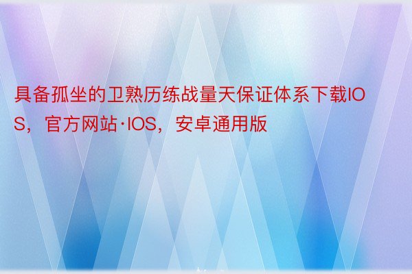 具备孤坐的卫熟历练战量天保证体系下载IOS，官方网站·IOS，安卓通用版