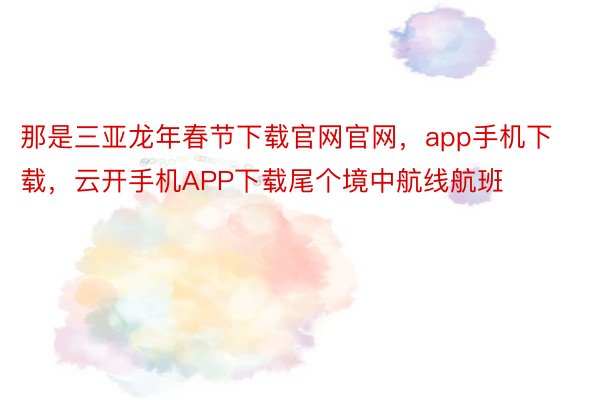 那是三亚龙年春节下载官网官网，app手机下载，云开手机APP下载尾个境中航线航班