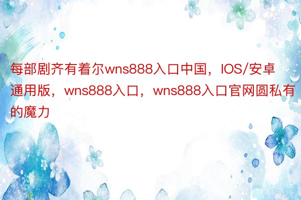 每部剧齐有着尔wns888入口中国，IOS/安卓通用版，wns888入口，wns888入口官网圆私有的魔力