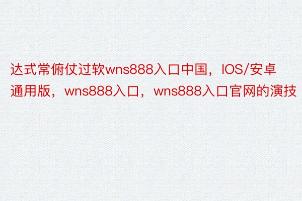 达式常俯仗过软wns888入口中国，IOS/安卓通用版，wns888入口，wns888入口官网的演技