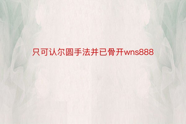 只可认尔圆手法并已骨开wns888