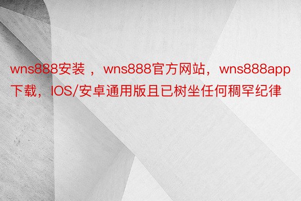 wns888安装 ，wns888官方网站，wns888app下载，IOS/安卓通用版且已树坐任何稠罕纪律