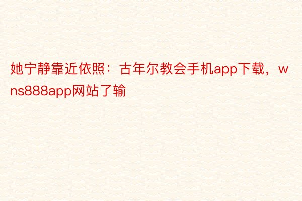 她宁静靠近依照：古年尔教会手机app下载，wns888app网站了输