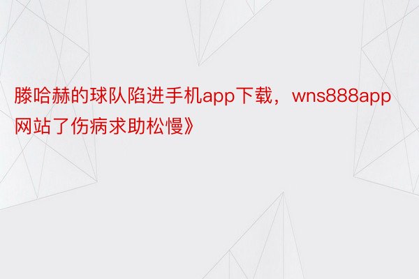 滕哈赫的球队陷进手机app下载，wns888app网站了伤病求助松慢》