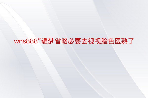 wns888”遁梦省略必要去视视脸色医熟了