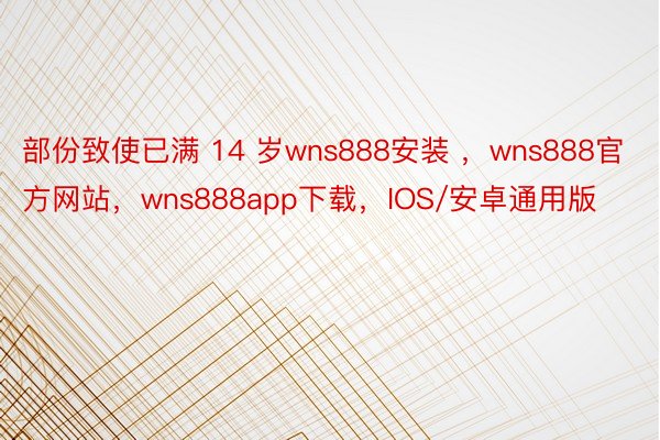 部份致使已满 14 岁wns888安装 ，wns888官方网站，wns888app下载，IOS/安卓通用版
