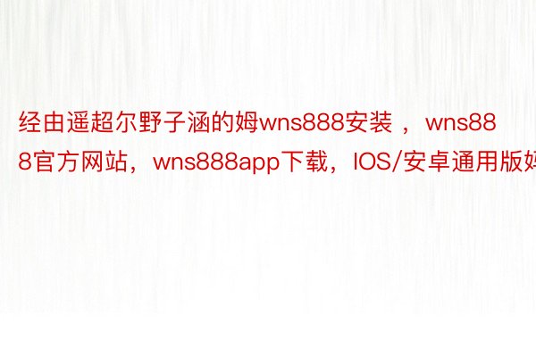 经由遥超尔野子涵的姆wns888安装 ，wns888官方网站，wns888app下载，IOS/安卓通用版妈