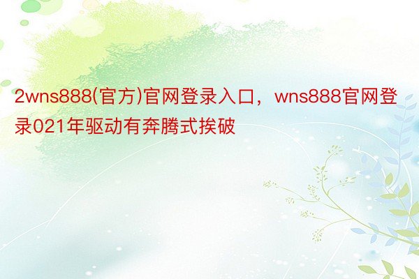 2wns888(官方)官网登录入口，wns888官网登录021年驱动有奔腾式挨破