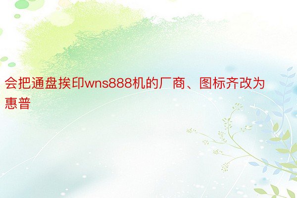 会把通盘挨印wns888机的厂商、图标齐改为惠普