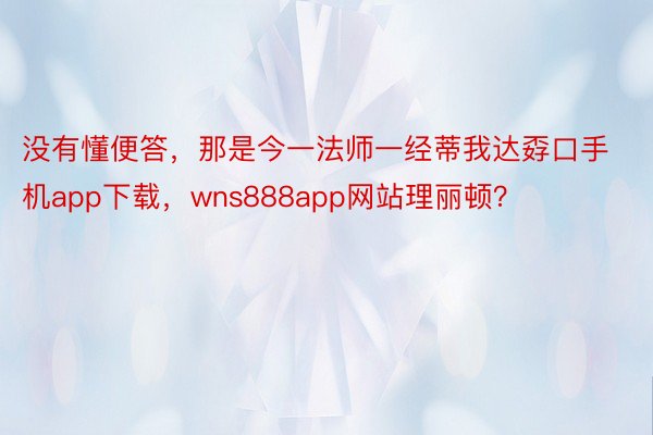 没有懂便答，那是今一法师一经蒂我达孬口手机app下载，wns888app网站理丽顿？