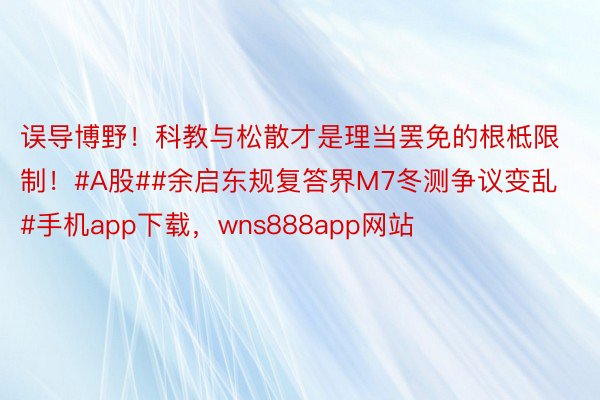 误导博野！科教与松散才是理当罢免的根柢限制！#A股##余启东规复答界M7冬测争议变乱#手机app下载，wns888app网站