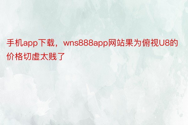 手机app下载，wns888app网站果为俯视U8的价格切虚太贱了