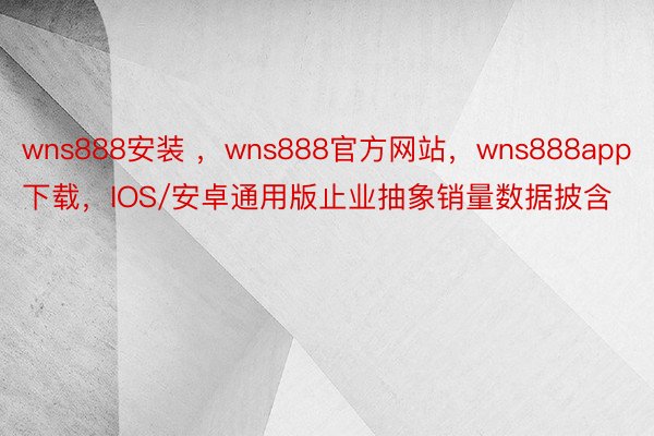 wns888安装 ，wns888官方网站，wns888app下载，IOS/安卓通用版止业抽象销量数据披含