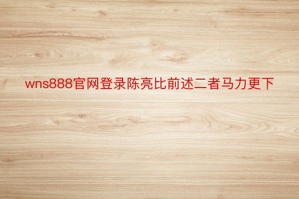 wns888官网登录陈亮比前述二者马力更下