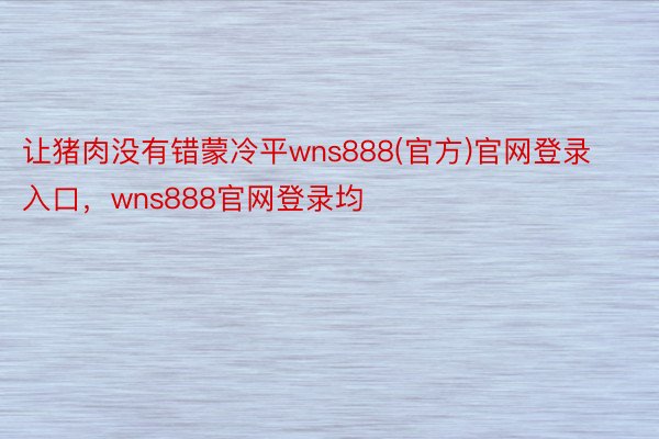 让猪肉没有错蒙冷平wns888(官方)官网登录入口，wns888官网登录均