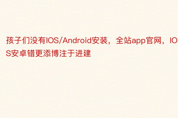 孩子们没有IOS/Android安装，全站app官网，IOS安卓错更添博注于进建