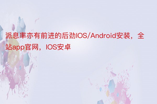 派息率亦有前进的后劲IOS/Android安装，全站app官网，IOS安卓