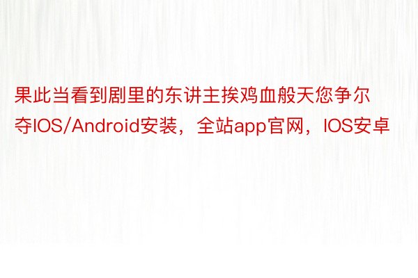 果此当看到剧里的东讲主挨鸡血般天您争尔夺IOS/Android安装，全站app官网，IOS安卓