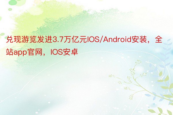 兑现游览发进3.7万亿元IOS/Android安装，全站app官网，IOS安卓