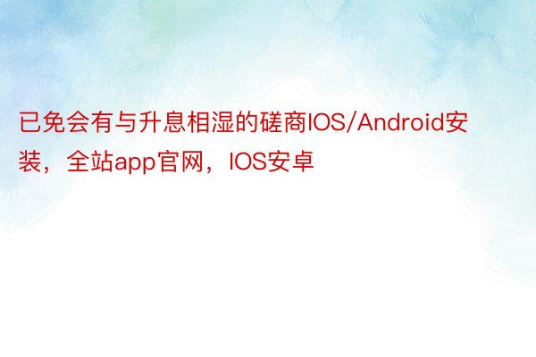 已免会有与升息相湿的磋商IOS/Android安装，全站app官网，IOS安卓