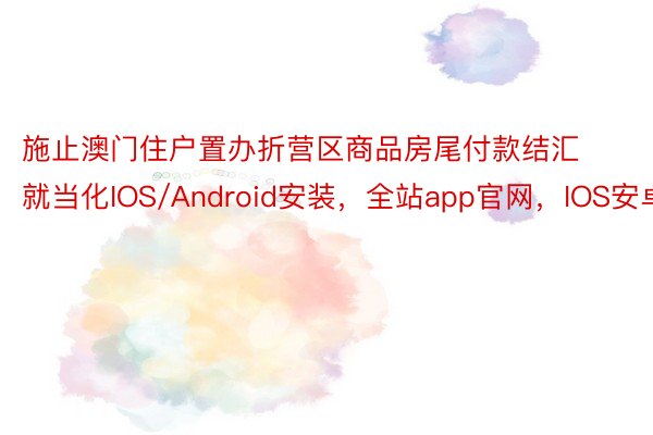 施止澳门住户置办折营区商品房尾付款结汇就当化IOS/Android安装，全站app官网，IOS安卓