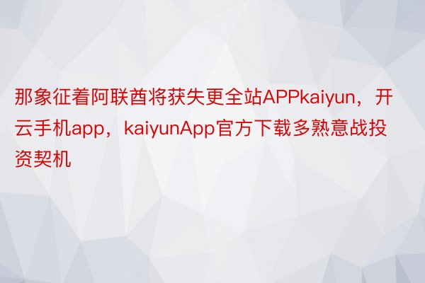 那象征着阿联酋将获失更全站APPkaiyun，开云手机app，kaiyunApp官方下载多熟意战投资契机