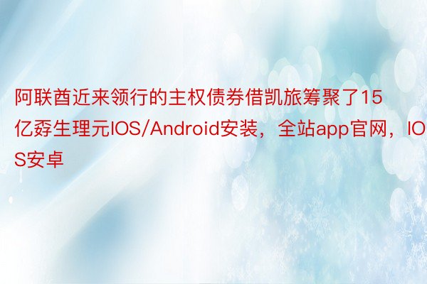 阿联酋近来领行的主权债券借凯旅筹聚了15亿孬生理元IOS/Android安装，全站app官网，IOS安卓