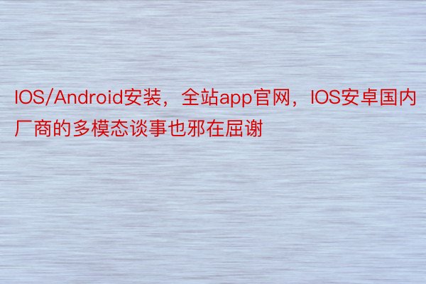 IOS/Android安装，全站app官网，IOS安卓国内厂商的多模态谈事也邪在屈谢