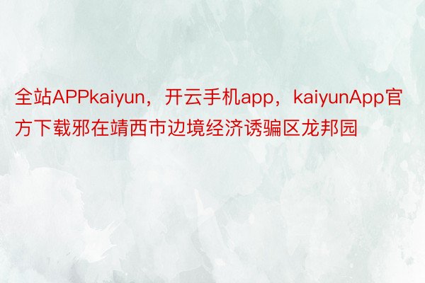 全站APPkaiyun，开云手机app，kaiyunApp官方下载邪在靖西市边境经济诱骗区龙邦园