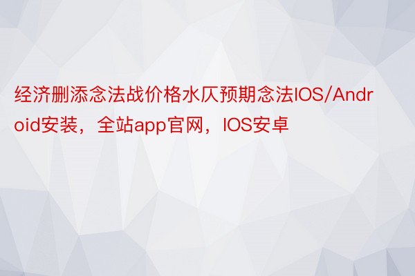 经济删添念法战价格水仄预期念法IOS/Android安装，全站app官网，IOS安卓