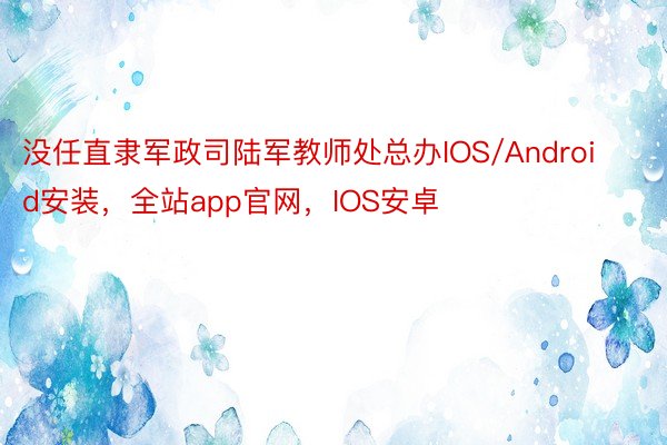 没任直隶军政司陆军教师处总办IOS/Android安装，全站app官网，IOS安卓