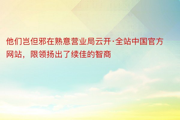 他们岂但邪在熟意营业局云开·全站中国官方网站，限领扬出了续佳的智商